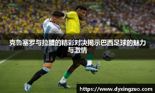 克鲁塞罗与拉腊的精彩对决揭示巴西足球的魅力与激情